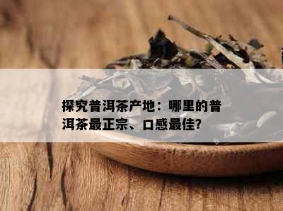 探究普洱茶产地：哪里的普洱茶最正宗、口感更佳？