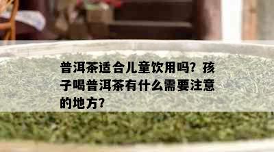 普洱茶适合儿童饮用吗？孩子喝普洱茶有什么需要注意的地方？