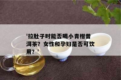 '拉肚子时能否喝小青柑普洱茶？女性和孕妇是否可饮用？'