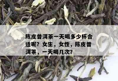 陈皮普洱茶一天喝多少杯合适呢？女生，女性，陈皮普洱茶，一天喝几次？