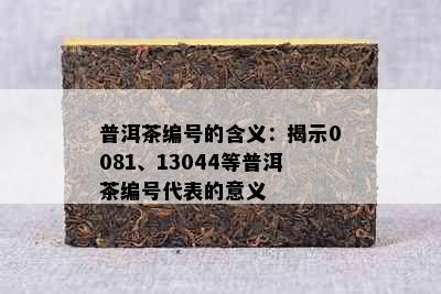 普洱茶编号的含义：揭示0081、13044等普洱茶编号代表的意义