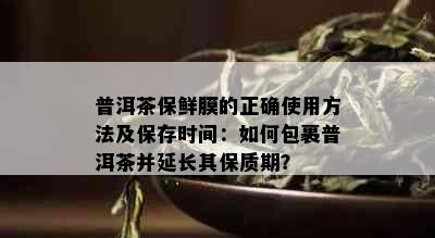 普洱茶保鲜膜的正确使用方法及保存时间：如何包裹普洱茶并延长其保质期？