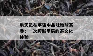 航天员在宇宙中品味地球茶香：一次跨越星辰的茶文化体验