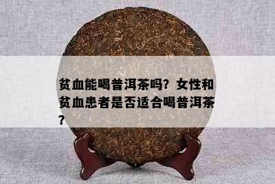 贫血能喝普洱茶吗？女性和贫血患者是否适合喝普洱茶？