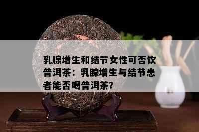 乳腺增生和结节女性可否饮普洱茶：乳腺增生与结节患者能否喝普洱茶？