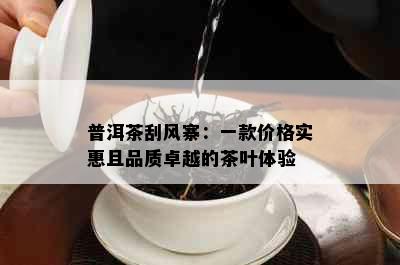 普洱茶刮风寨：一款价格实惠且品质卓越的茶叶体验