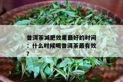 普洱茶减肥效果更好的时间：什么时候喝普洱茶最有效？