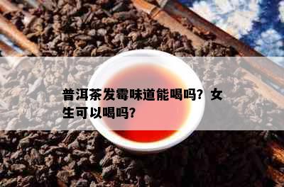 普洱茶发霉味道能喝吗？女生可以喝吗？