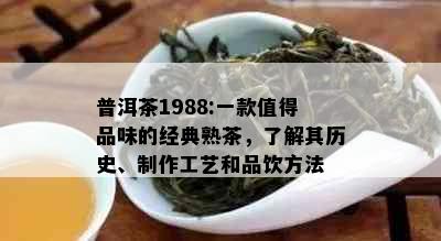 普洱茶1988:一款值得品味的经典熟茶，了解其历史、制作工艺和品饮方法