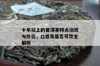 十年以上的普洱茶特点功效与价位，口感及是否可饮全解析