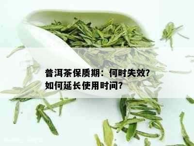 普洱茶保质期：何时失效？如何延长使用时间？