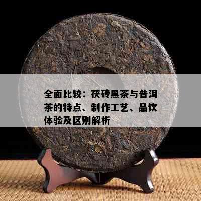 全面比较：茯砖黑茶与普洱茶的特点、制作工艺、品饮体验及区别解析