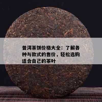 普洱茶饼价格大全：了解各种与款式的售价，轻松选购适合自己的茶叶