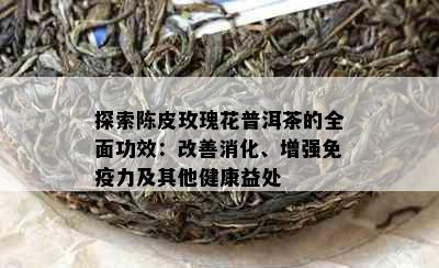 探索陈皮玫瑰花普洱茶的全面功效：改善消化、增强免疫力及其他健康益处