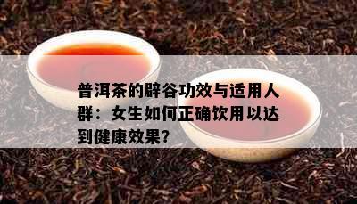 普洱茶的辟谷功效与适用人群：女生如何正确饮用以达到健康效果？