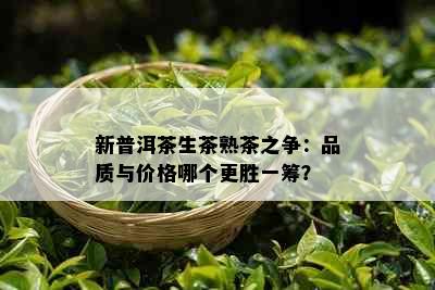 新普洱茶生茶熟茶之争：品质与价格哪个更胜一筹？