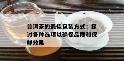 普洱茶的更佳包装方式：探讨各种选项以确保品质和保鲜效果