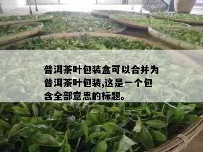 普洱茶叶包装盒可以合并为普洱茶叶包装,这是一个包含全部意思的标题。