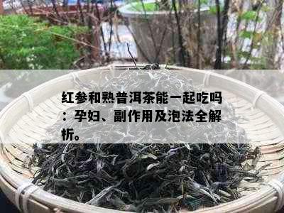 红参和熟普洱茶能一起吃吗：孕妇、副作用及泡法全解析。