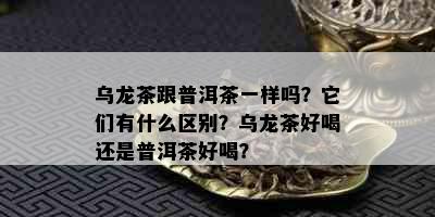 乌龙茶跟普洱茶一样吗？它们有什么区别？乌龙茶好喝还是普洱茶好喝？