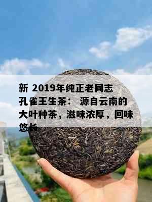 新 2019年纯正老同志孔雀王生茶： 源自云南的大叶种茶，滋味浓厚，回味悠长