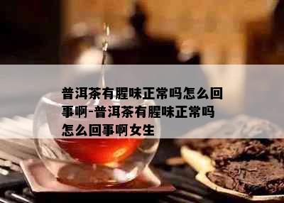 普洱茶有腥味正常吗怎么回事啊-普洱茶有腥味正常吗怎么回事啊女生