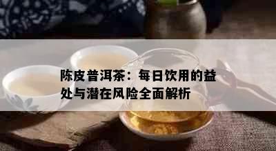 陈皮普洱茶：每日饮用的益处与潜在风险全面解析