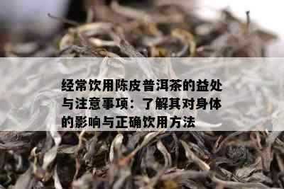 经常饮用陈皮普洱茶的益处与注意事项：了解其对身体的影响与正确饮用方法