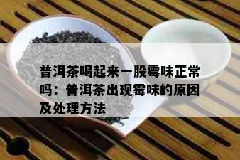 普洱茶喝起来一股霉味正常吗：普洱茶出现霉味的原因及处理方法