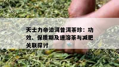 天士力帝泊洱普洱茶珍：功效、保质期及速溶茶与减肥关联探讨