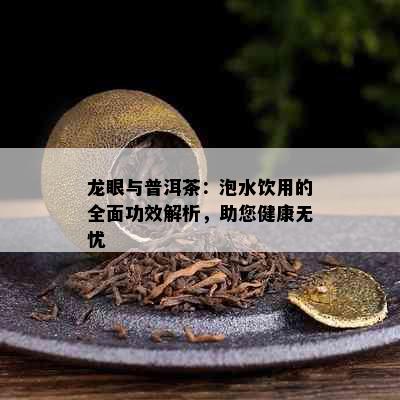 龙眼与普洱茶：泡水饮用的全面功效解析，助您健康无忧