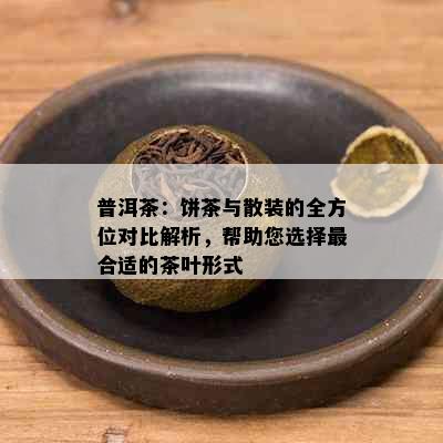 普洱茶：饼茶与散装的全方位对比解析，帮助您选择最合适的茶叶形式