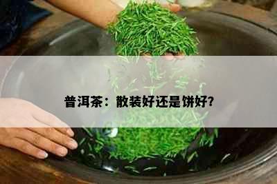 普洱茶：散装好还是饼好？