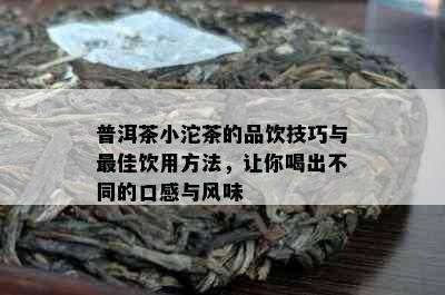 普洱茶小沱茶的品饮技巧与更佳饮用方法，让你喝出不同的口感与风味