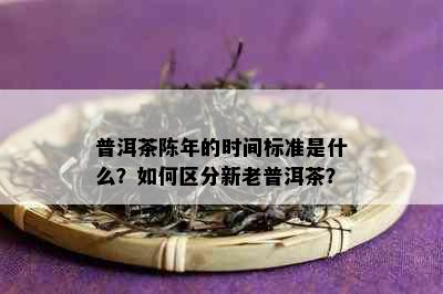 普洱茶陈年的时间标准是什么？如何区分新老普洱茶？