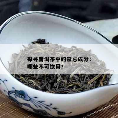 探寻普洱茶中的禁忌成分：哪些不可饮用？