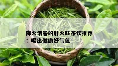 降火消暑的肝火旺茶饮推荐：喝出健康好气色