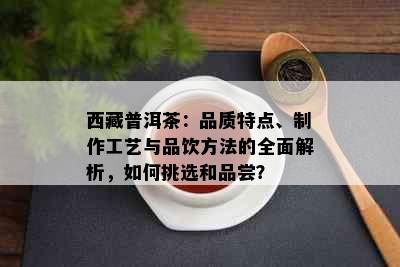      普洱茶：品质特点、制作工艺与品饮方法的全面解析，如何挑选和品尝？