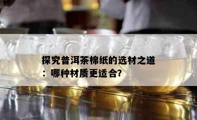 探究普洱茶棉纸的选材之道：哪种材质更适合？