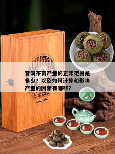 普洱茶亩产量的正常范围是多少？以及如何计算和影响产量的因素有哪些？