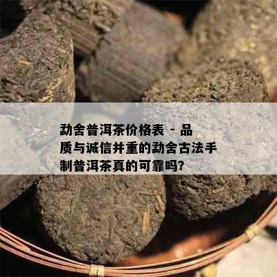 勐舍普洱茶价格表 - 品质与诚信并重的勐舍古法手制普洱茶真的可靠吗？