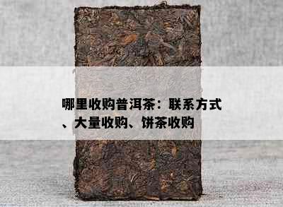 哪里收购普洱茶：联系方式、大量收购、饼茶收购