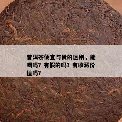 普洱茶便宜与贵的区别，能喝吗？有假的吗？有收藏价值吗？