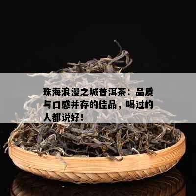 珠海浪漫之城普洱茶：品质与口感并存的佳品，喝过的人都说好！