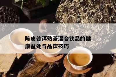 陈皮普洱熟茶混合饮品的健康益处与品饮技巧