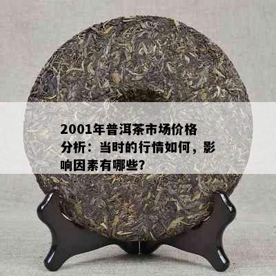 2001年普洱茶市场价格分析：当时的行情如何，影响因素有哪些？