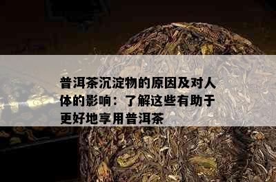 普洱茶沉淀物的原因及对人体的影响：了解这些有助于更好地享用普洱茶