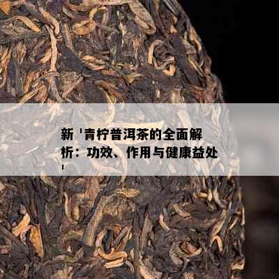 新 '青柠普洱茶的全面解析：功效、作用与健康益处'