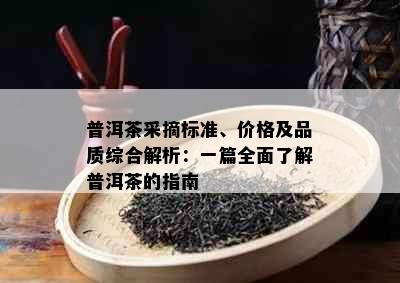 普洱茶采摘标准、价格及品质综合解析：一篇全面了解普洱茶的指南