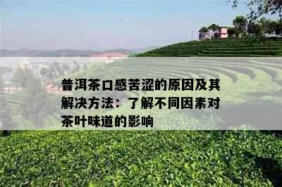 普洱茶口感苦涩的原因及其解决方法：了解不同因素对茶叶味道的影响